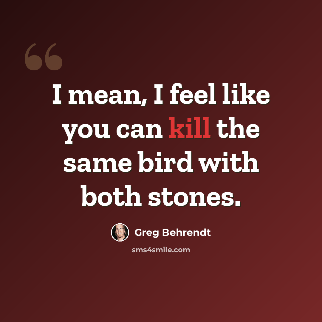 “I mean, I feel like you can kill the same bird with both stones.” quote by Greg Behrendt