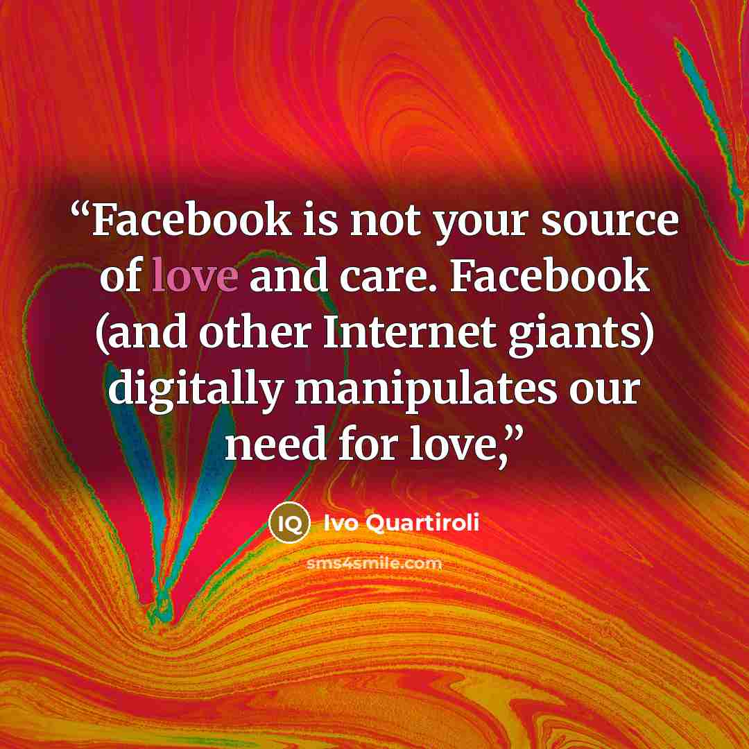 “Facebook is not your source of love and care. Facebook (and other Internet giants) digitally manipulates our need for love,” quote by Ivo Quartiroli
