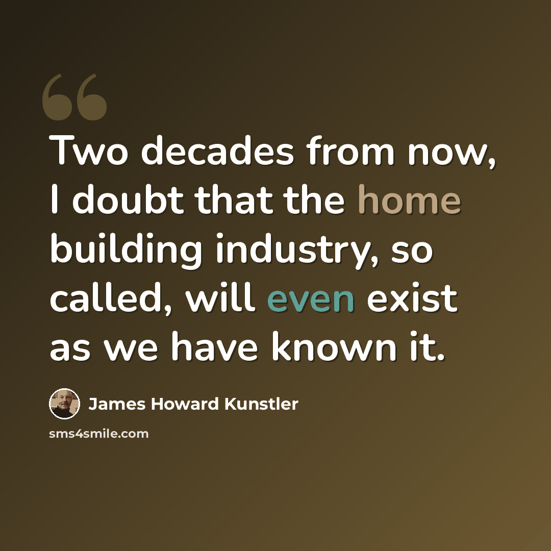 “Two decades from now, I doubt that the home building industry, so called, will even exist as we have known it.” quote by James Howard Kunstler
