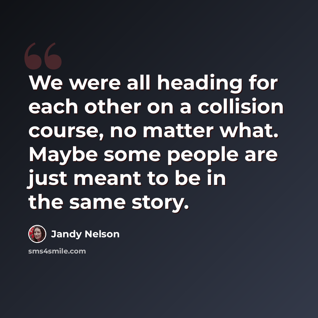 “We were all heading for each other on a collision course, no matter what. Maybe some people are just meant to be in the same story.” quote by Jandy Nelson