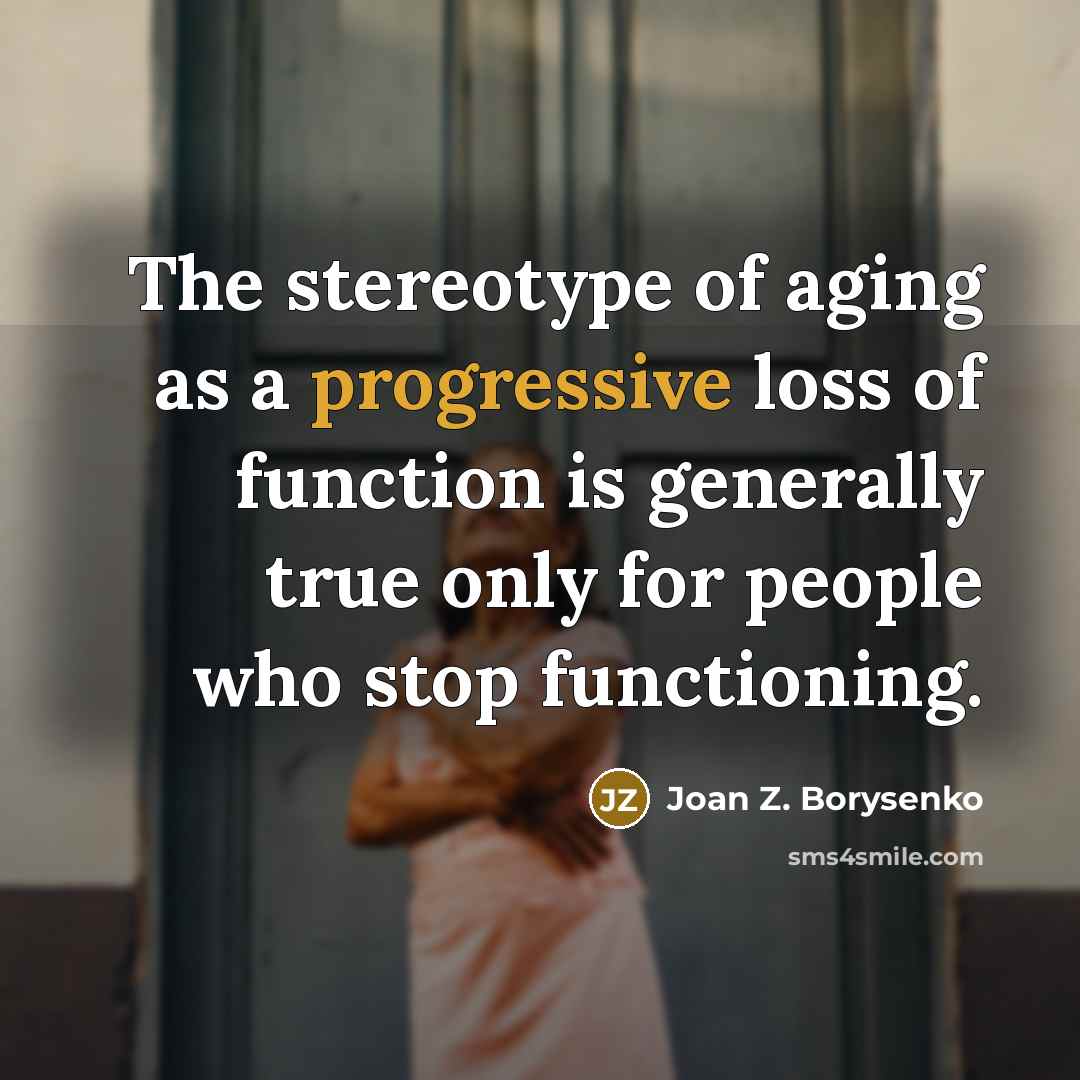 “The stereotype of aging as a progressive loss of function is generally true only for people who stop functioning.” quote by Joan Z. Borysenko