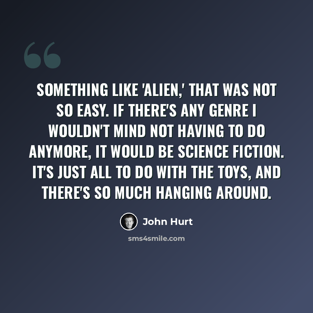 “Something like 'Alien,' that was not so easy. If there's any genre I wouldn't mind not having to do anymore, it would be science fiction. It's just all to do with the toys, and there's so much hanging around.” quote by John Hurt