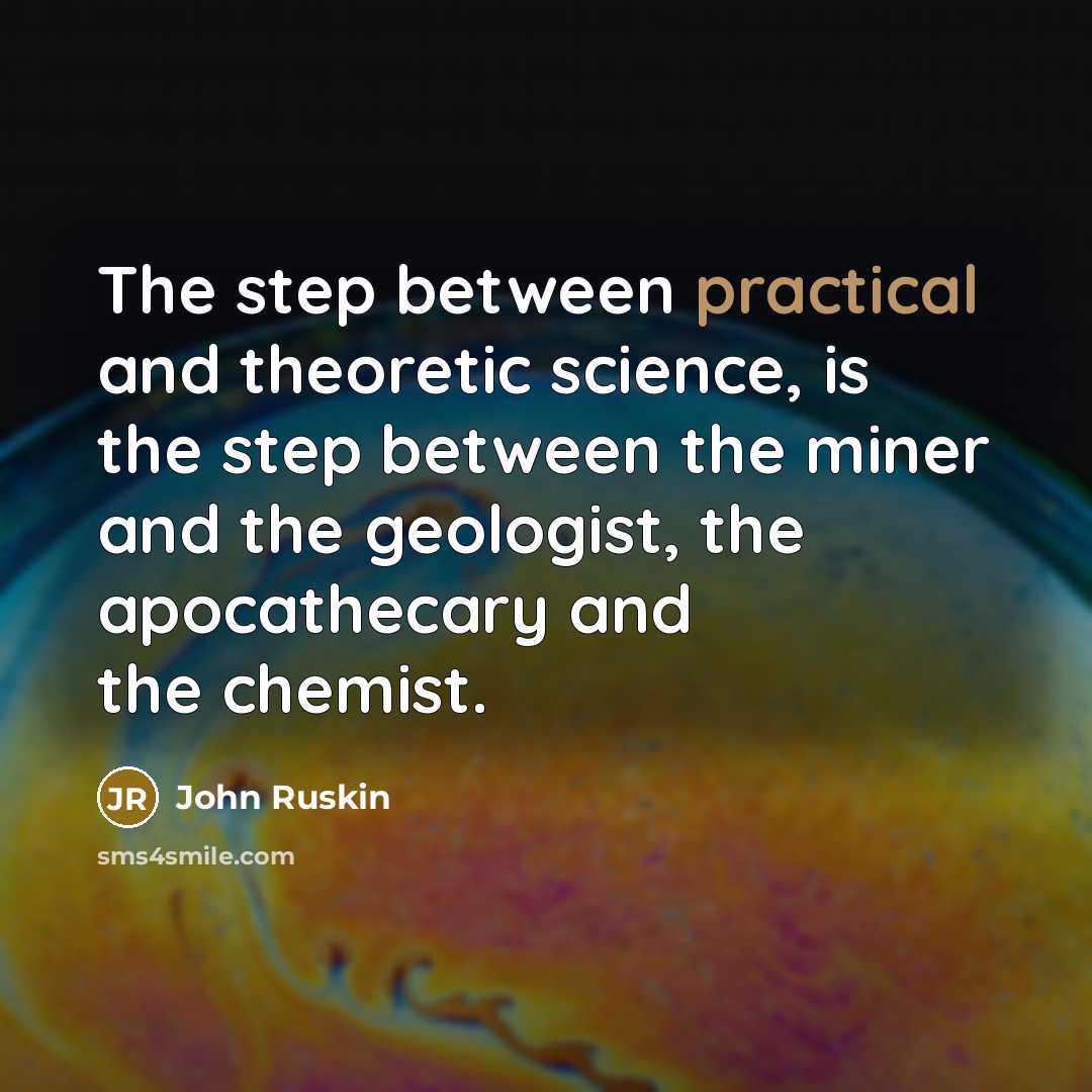 “The step between practical and theoretic science, is the step between the miner and the geologist, the apocathecary and the chemist.” quote by John Ruskin