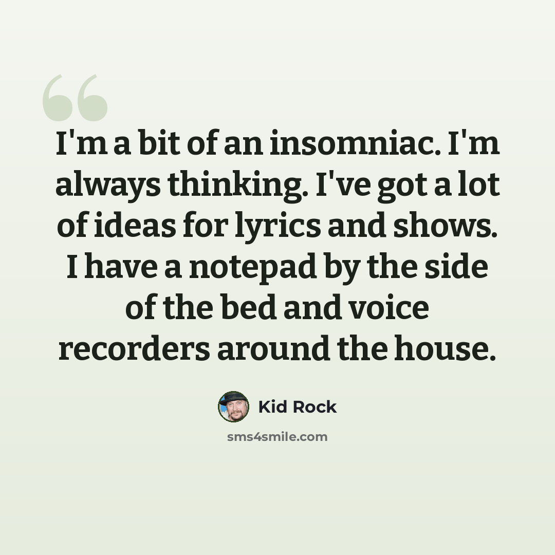 “I'm a bit of an insomniac. I'm always thinking. I've got a lot of ideas for lyrics and shows. I have a notepad by the side of the bed and voice recorders around the house.” quote by Kid Rock