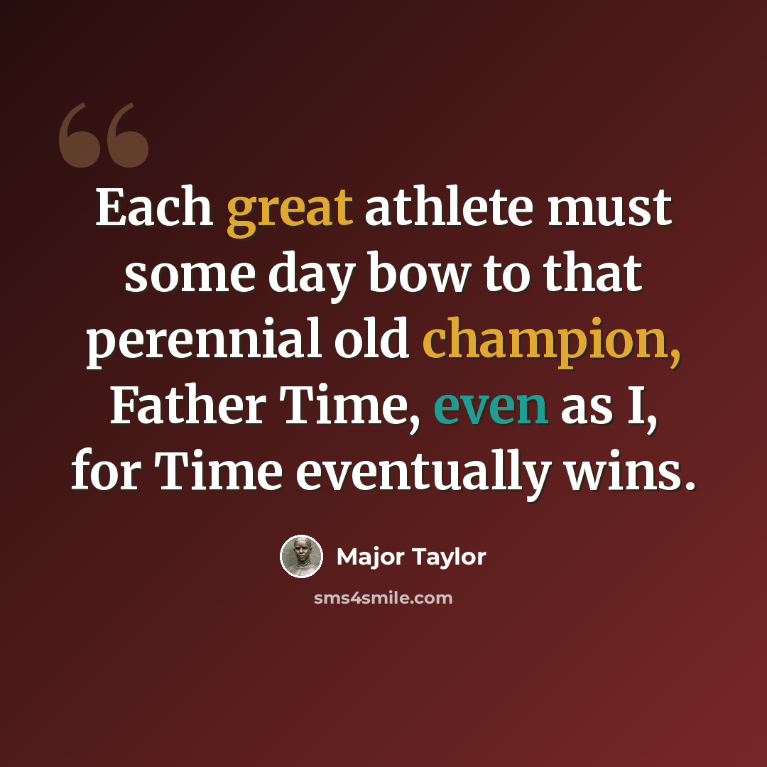 “Each great athlete must some day bow to that perennial old champion, Father Time, even as I, for Time eventually wins.” quote by Major Taylor