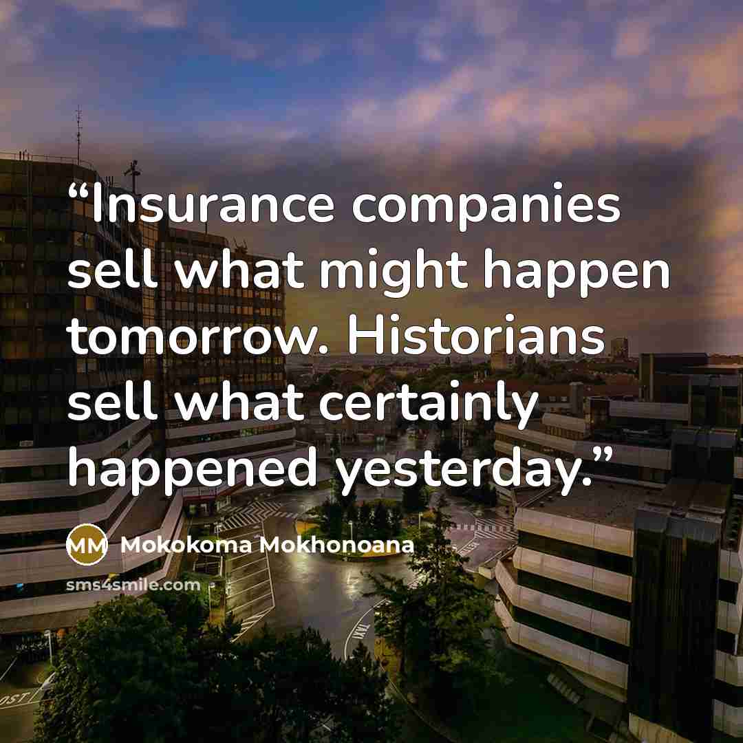 “Insurance companies sell what might happen tomorrow. Historians sell what certainly happened yesterday.” quote by Mokokoma Mokhonoana