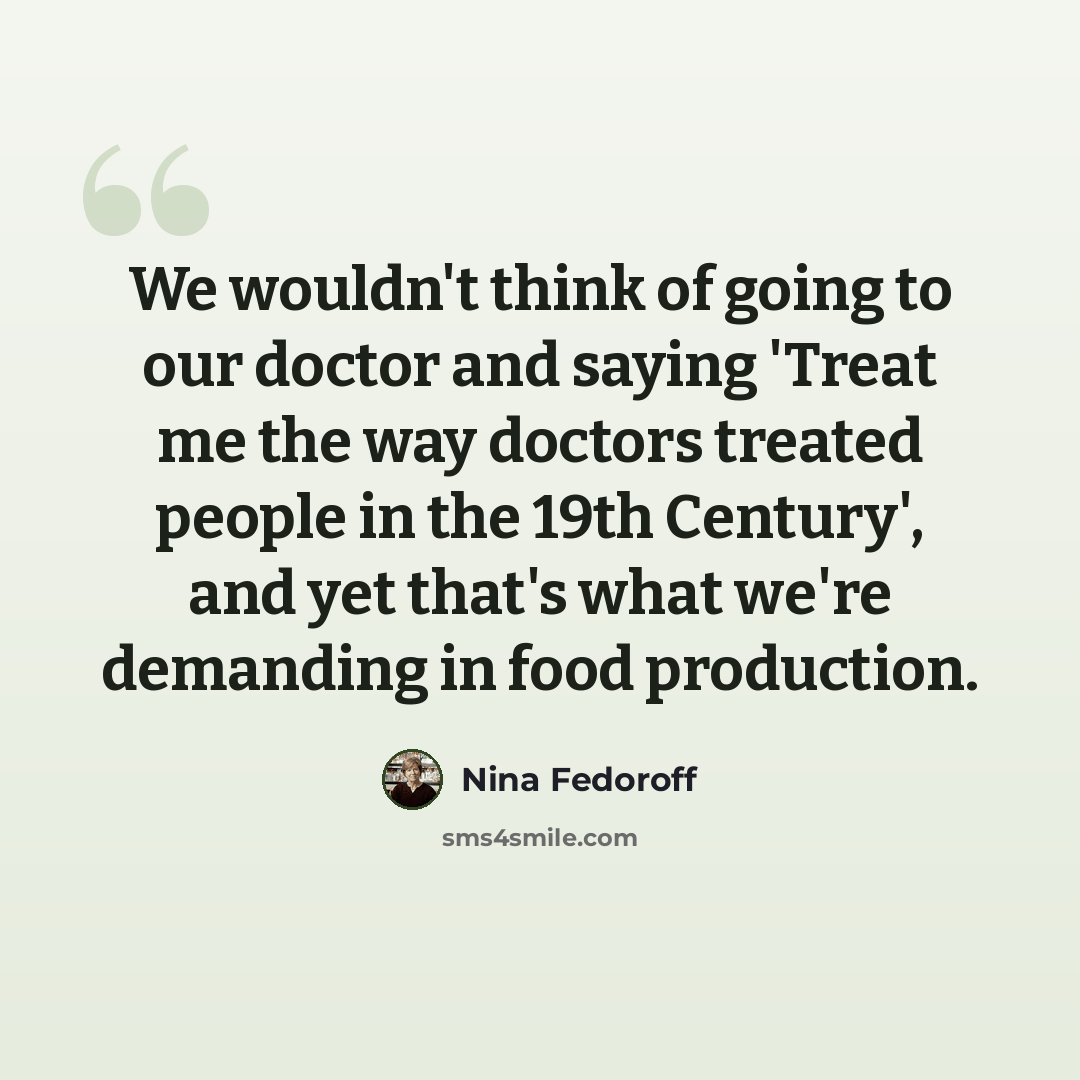 “We wouldn't think of going to our doctor and saying 'Treat me the way doctors treated people in the 19th Century', and yet that's what we're demanding in food production.” quote by Nina Fedoroff