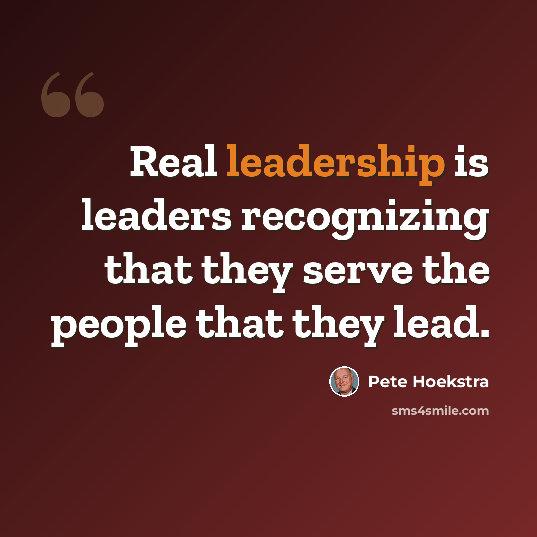 “Real leadership is leaders recognizing that they serve the people that they lead.” quote by Pete Hoekstra