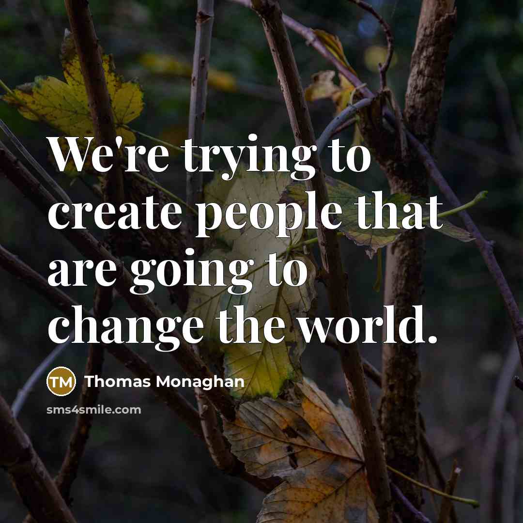“We're trying to create people that are going to change the world.” quote by Thomas Monaghan