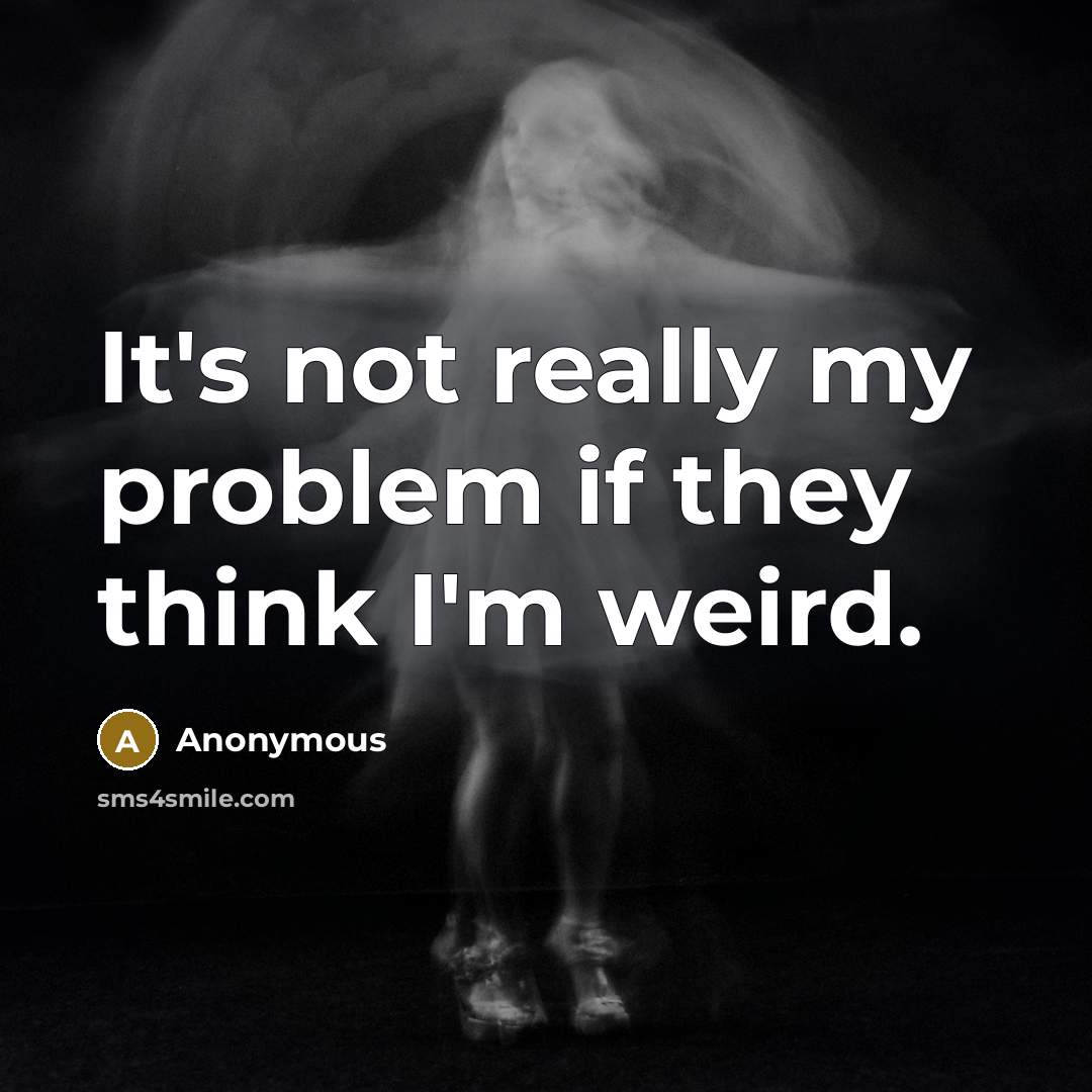 “It's not really my problem if they think I'm weird.” quote by Anonymous