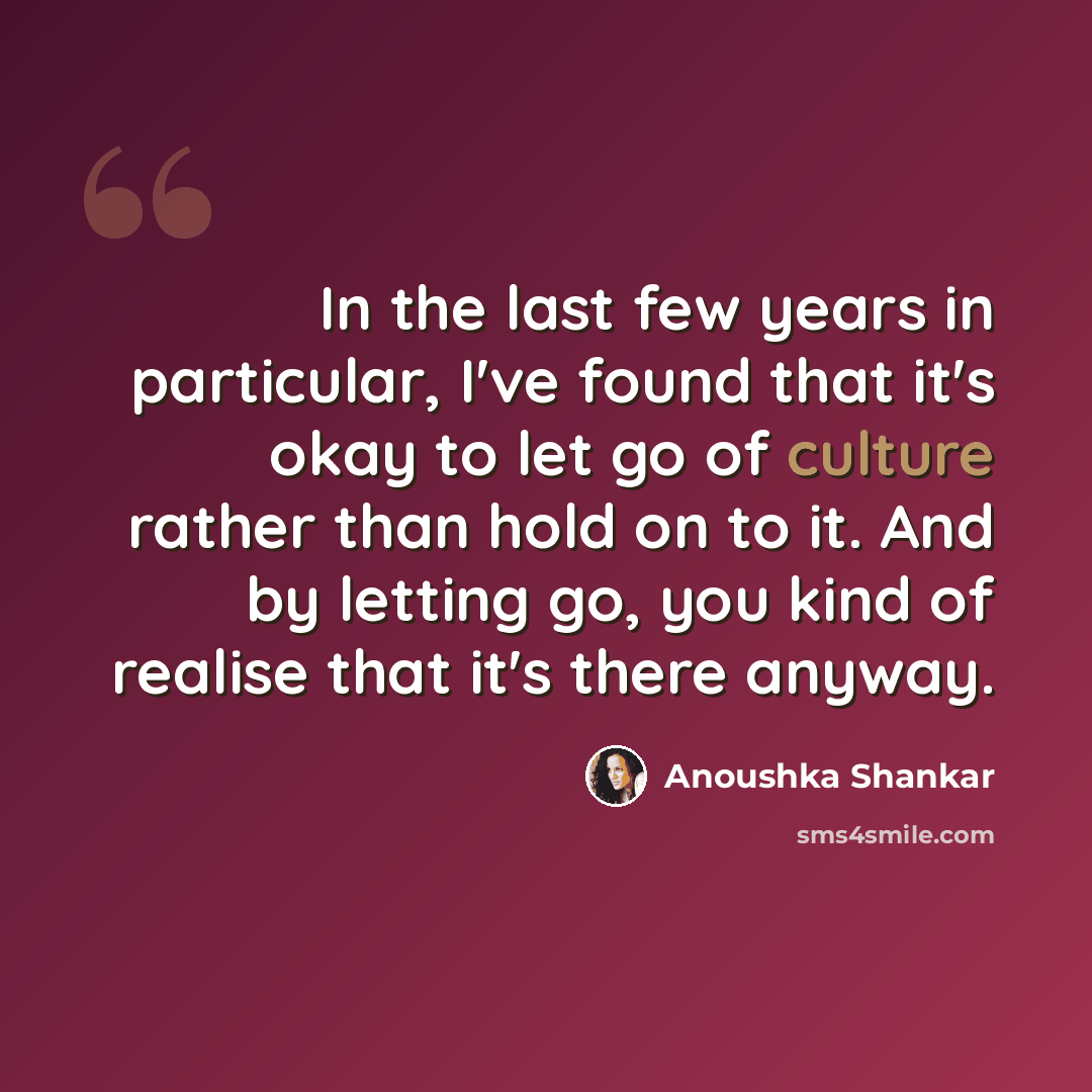“In the last few years in particular, I've found that it's okay to let go of culture rather than hold on to it. And by letting go, you kind of realise that it's there anyway.” quote by Anoushka Shankar