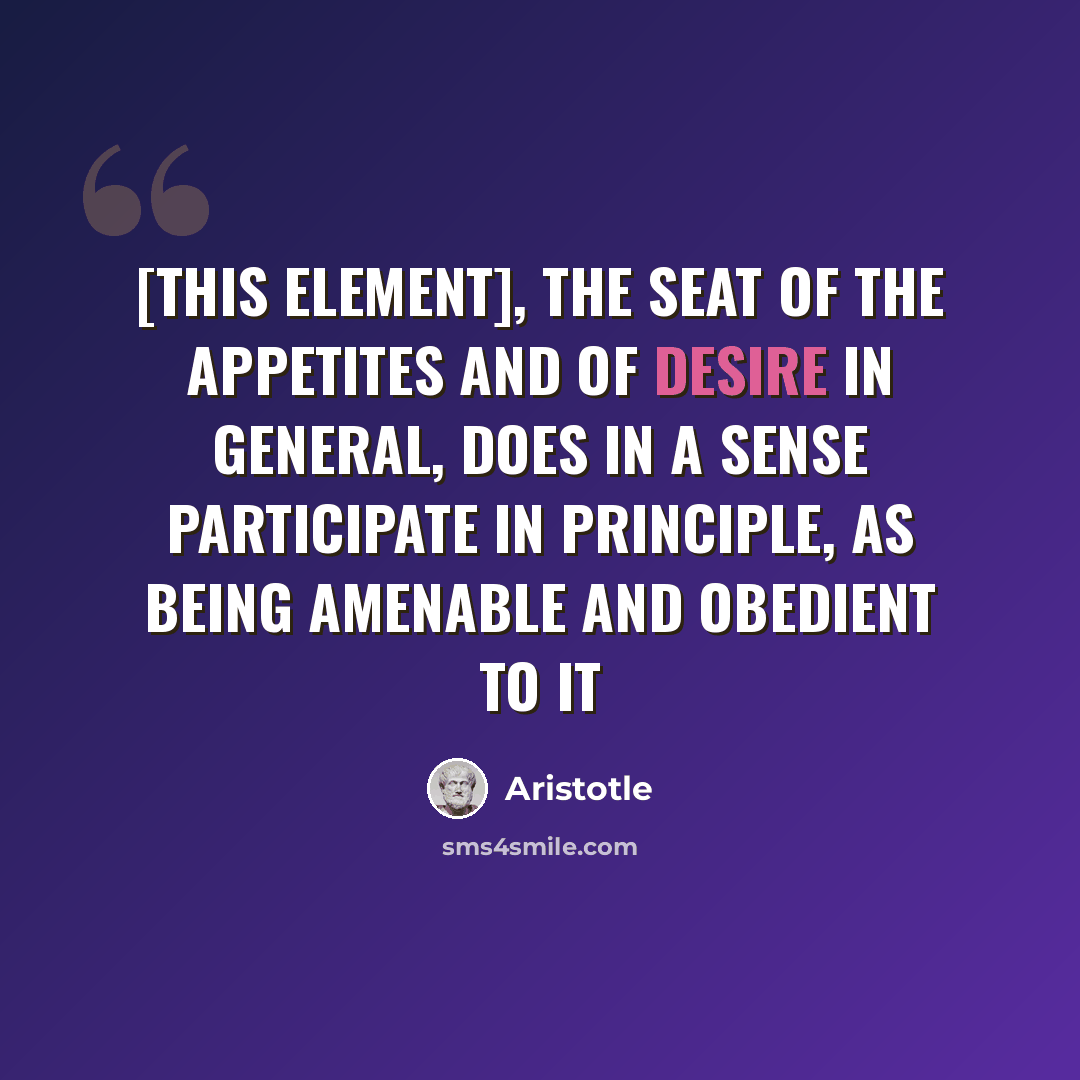 “[this element], the seat of the appetites and of desire in general, does in a sense participate in principle, as being amenable and obedient to it” quote by Aristotle