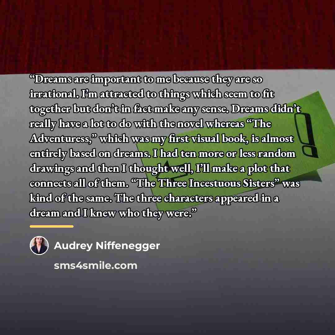 “Dreams are important to me because they are so irrational. I’m attracted to things which seem to fit together but don’t in fact make any sense. Dreams didn’t really have a lot to do with the novel whereas “The Adventuress,” which was my first visual book, is almost entirely based on dreams. I had…” quote by Audrey Niffenegger