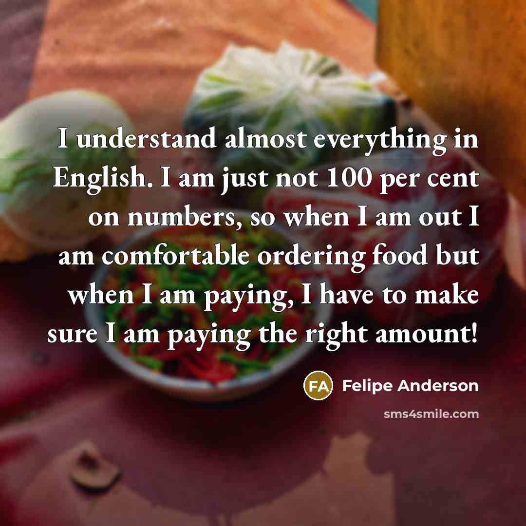 “I understand almost everything in English. I am just not 100 per cent on numbers, so when I am out I am comfortable ordering food but when I am paying, I have to make sure I am paying the right amount!” quote by Felipe Anderson