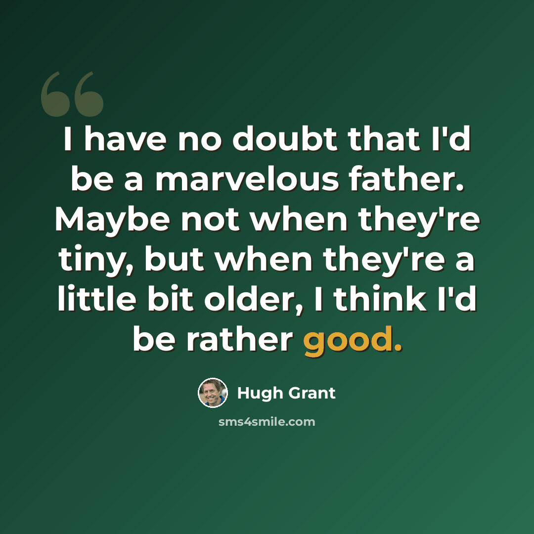 “I have no doubt that I'd be a marvelous father. Maybe not when they're tiny, but when they're a little bit older, I think I'd be rather good.” quote by Hugh Grant