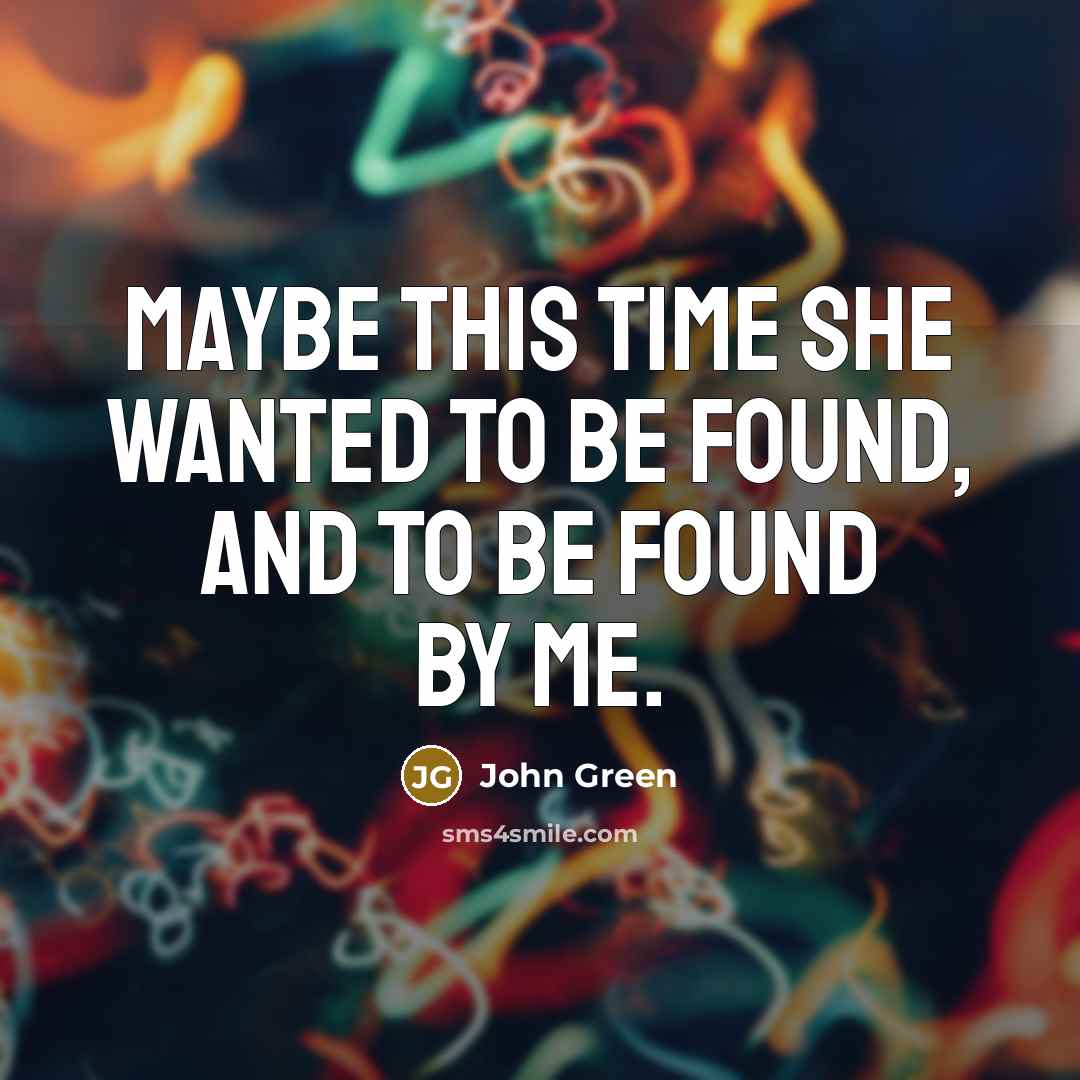 “Maybe this time she wanted to be found, and to be found by me.” quote by John Green