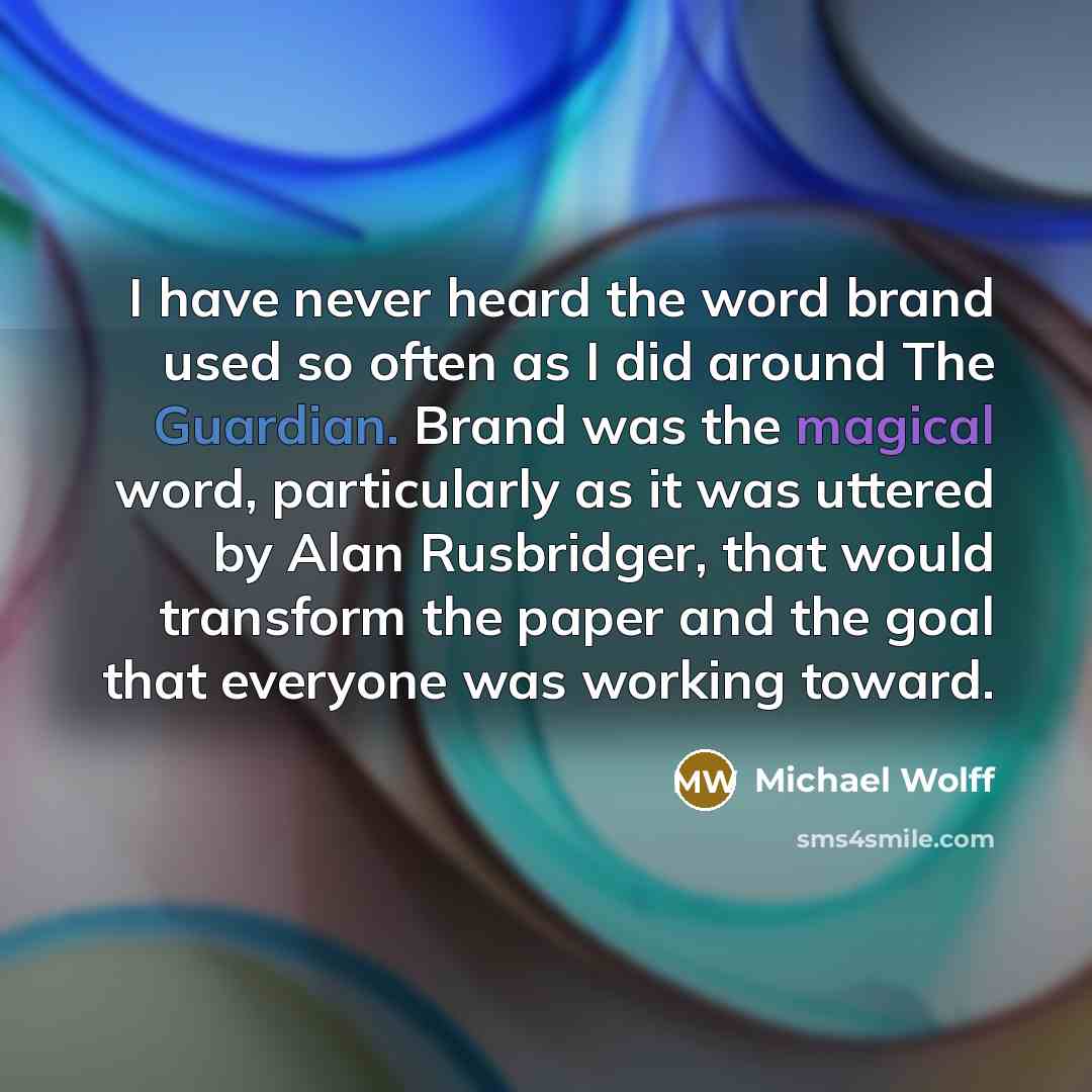“I have never heard the word brand used so often as I did around The Guardian. Brand was the magical word, particularly as it was uttered by Alan Rusbridger, that would transform the paper and the goal that everyone was working toward.” quote by Michael Wolff