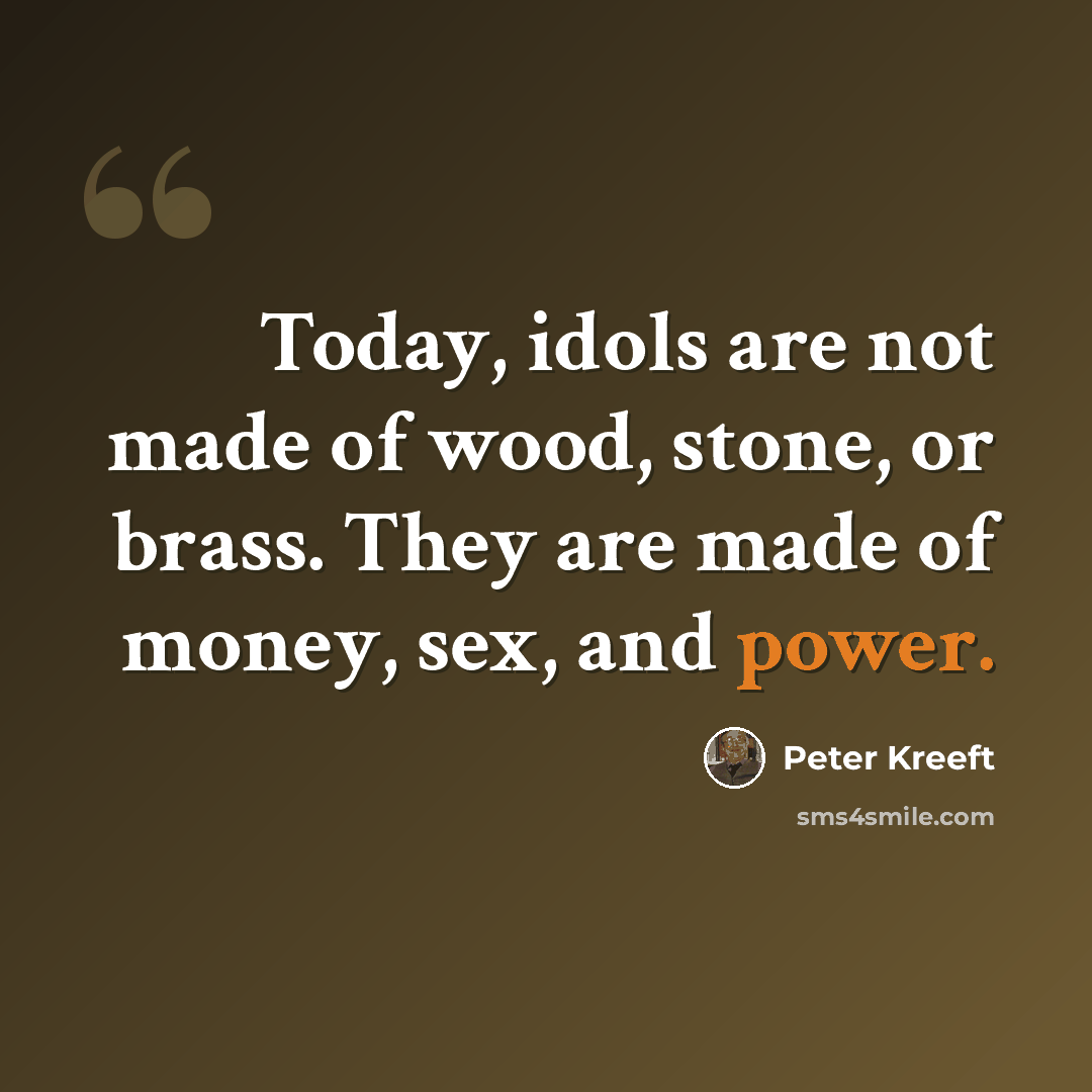 “Today, idols are not made of wood, stone, or brass. They are made of money, sex, and power.” quote by Peter Kreeft
