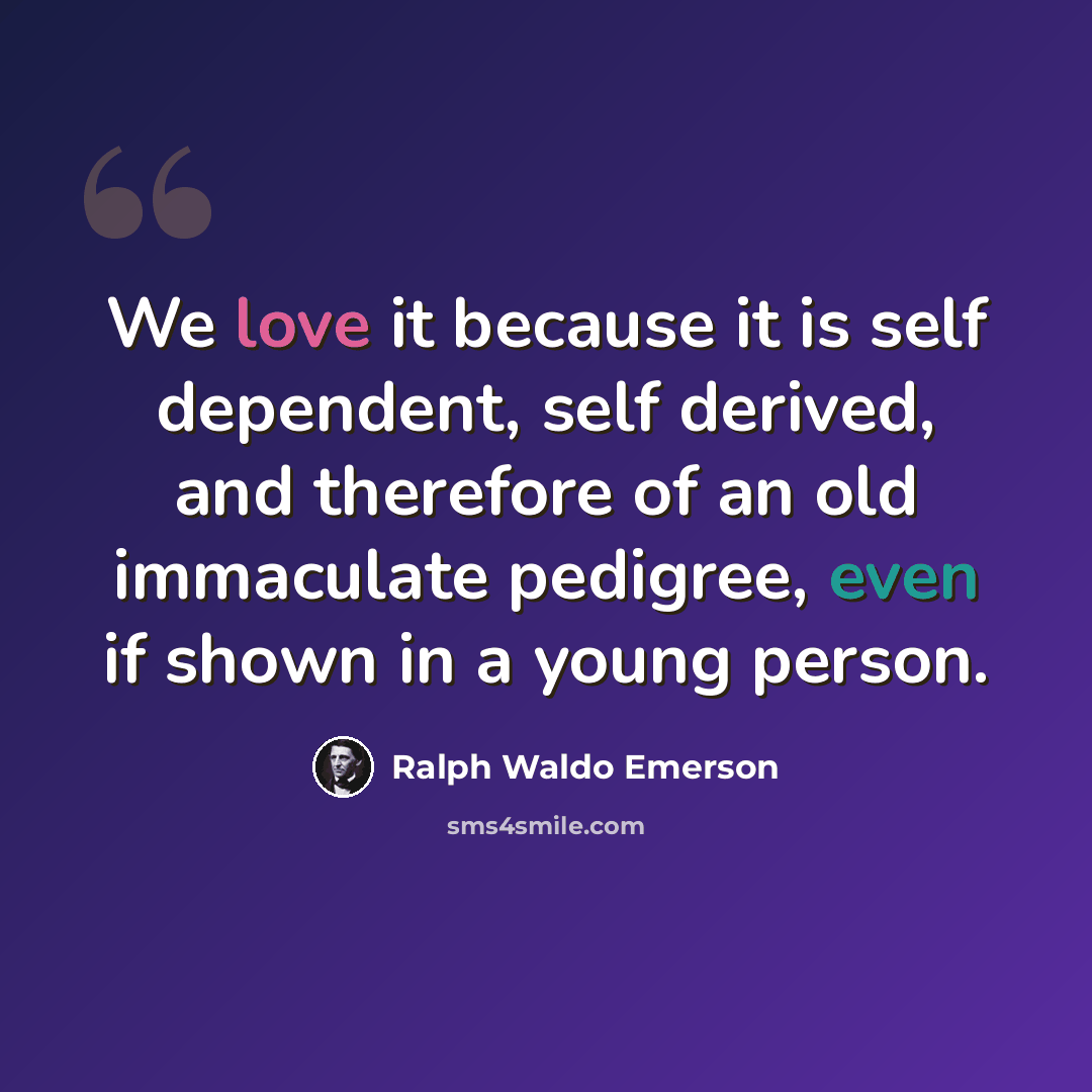 “We love it because it is self dependent, self derived, and therefore of an old immaculate pedigree, even if shown in a young person.” quote by Ralph Waldo Emerson