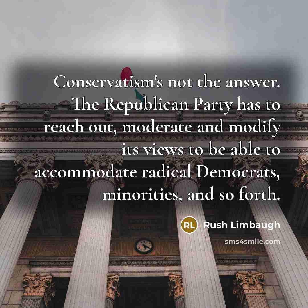 “Conservatism's not the answer. The Republican Party has to reach out, moderate and modify its views to be able to accommodate radical Democrats, minorities, and so forth.” quote by Rush Limbaugh