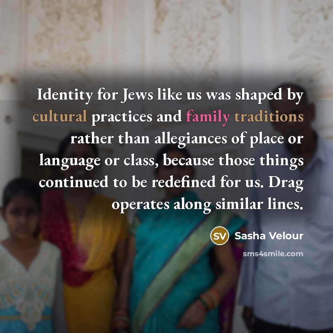 “Identity for Jews like us was shaped by cultural practices and family traditions rather than allegiances of place or language or class, because those things continued to be redefined for us. Drag operates along similar lines.” quote by Sasha Velour
