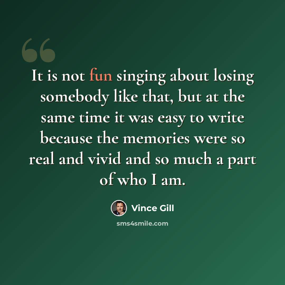 “It is not fun singing about losing somebody like that, but at the same time it was easy to write because the memories were so real and vivid and so much a part of who I am.” quote by Vince Gill