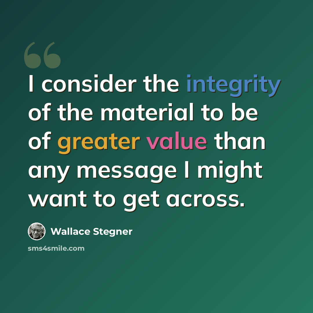 “I consider the integrity of the material to be of greater value than any message I might want to get across.” quote by Wallace Stegner