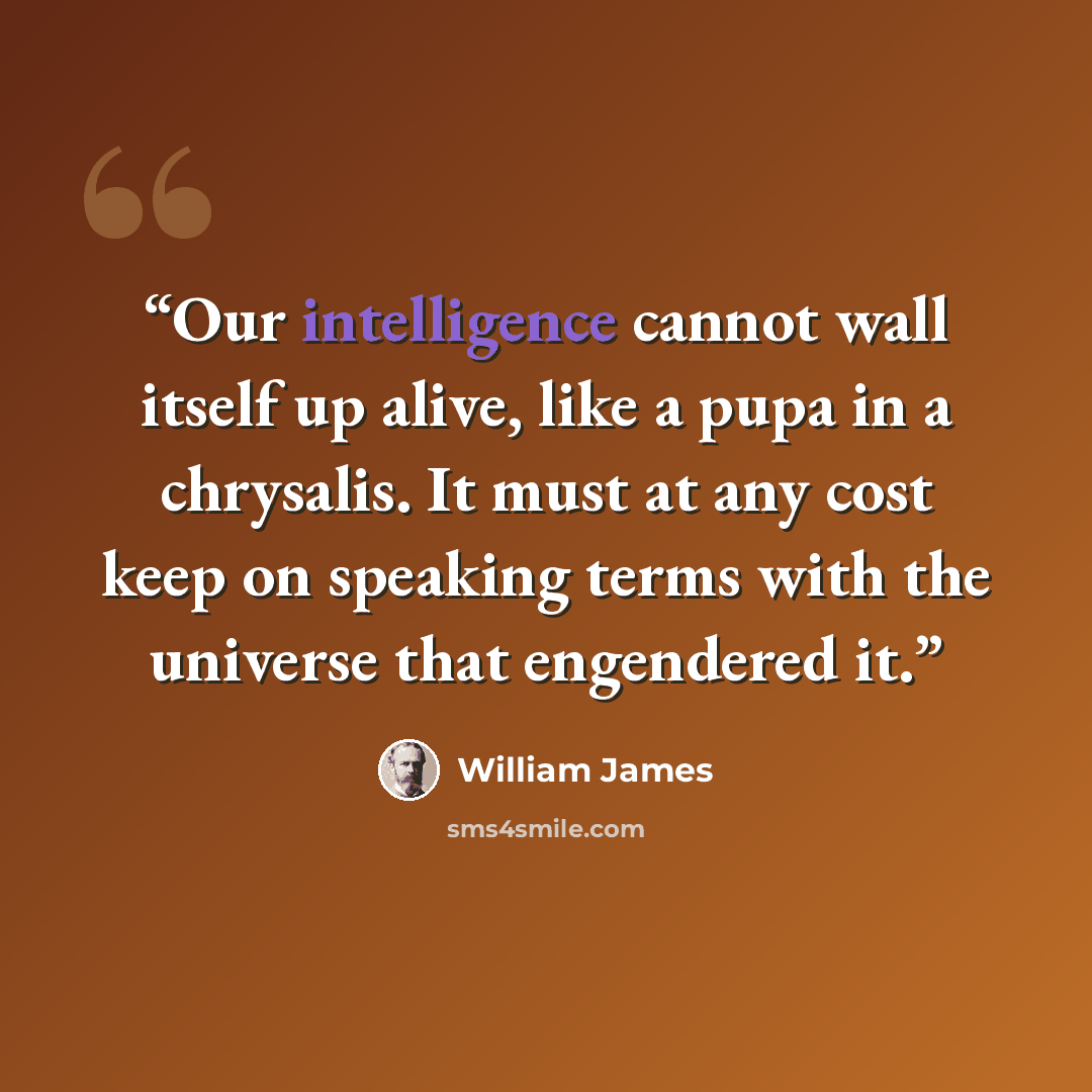 “Our intelligence cannot wall itself up alive, like a pupa in a chrysalis. It must at any cost keep on speaking terms with the universe that engendered it.” quote by William James