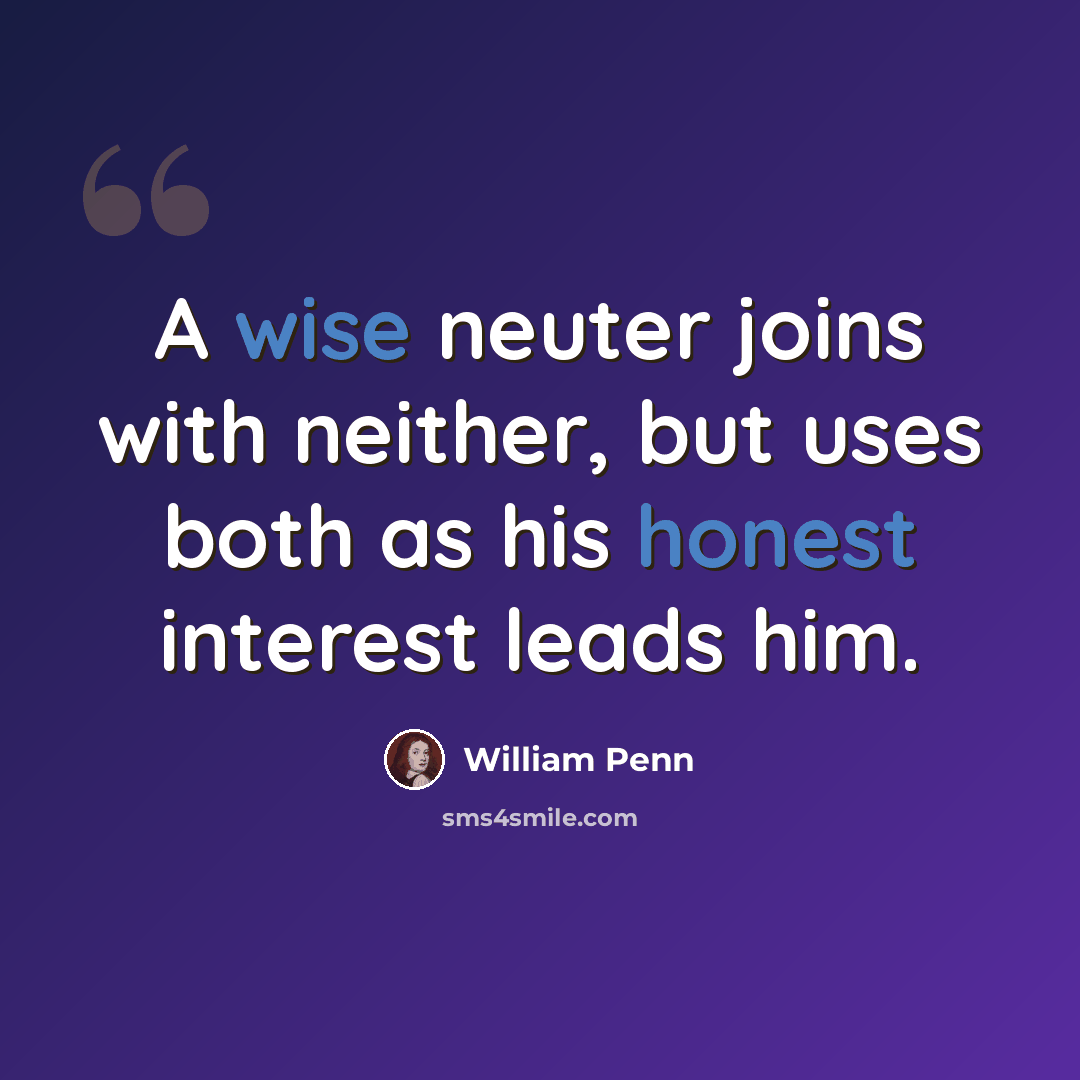 “A wise neuter joins with neither, but uses both as his honest interest leads him.” quote by William Penn