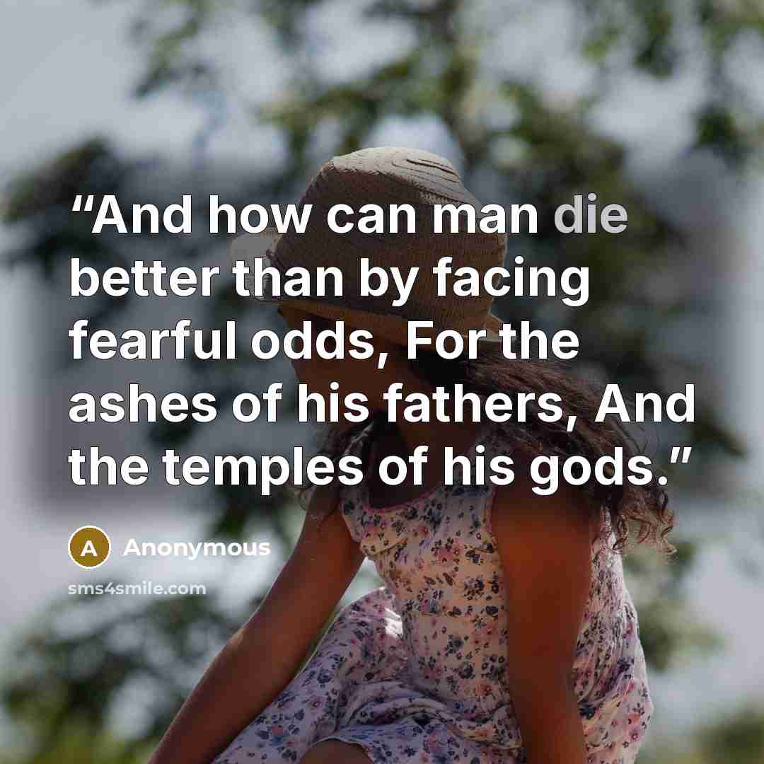 “And how can man die better than by facing fearful odds, For the ashes of his fathers, And the temples of his gods.” quote by Anonymous