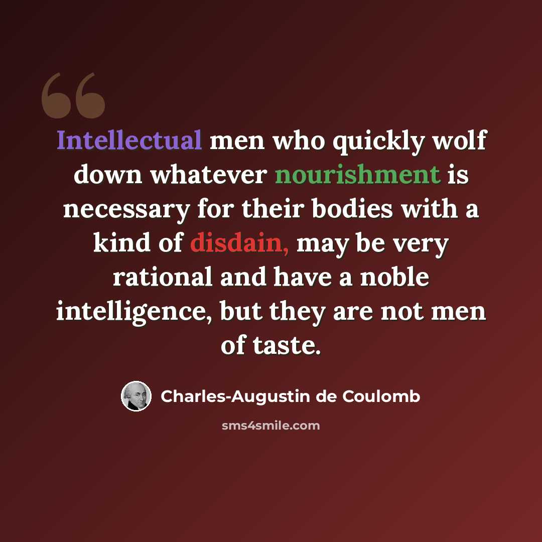 “Intellectual men who quickly wolf down whatever nourishment is necessary for their bodies with a kind of disdain, may be very rational and have a noble intelligence, but they are not men of taste.” quote by Charles-Augustin de Coulomb