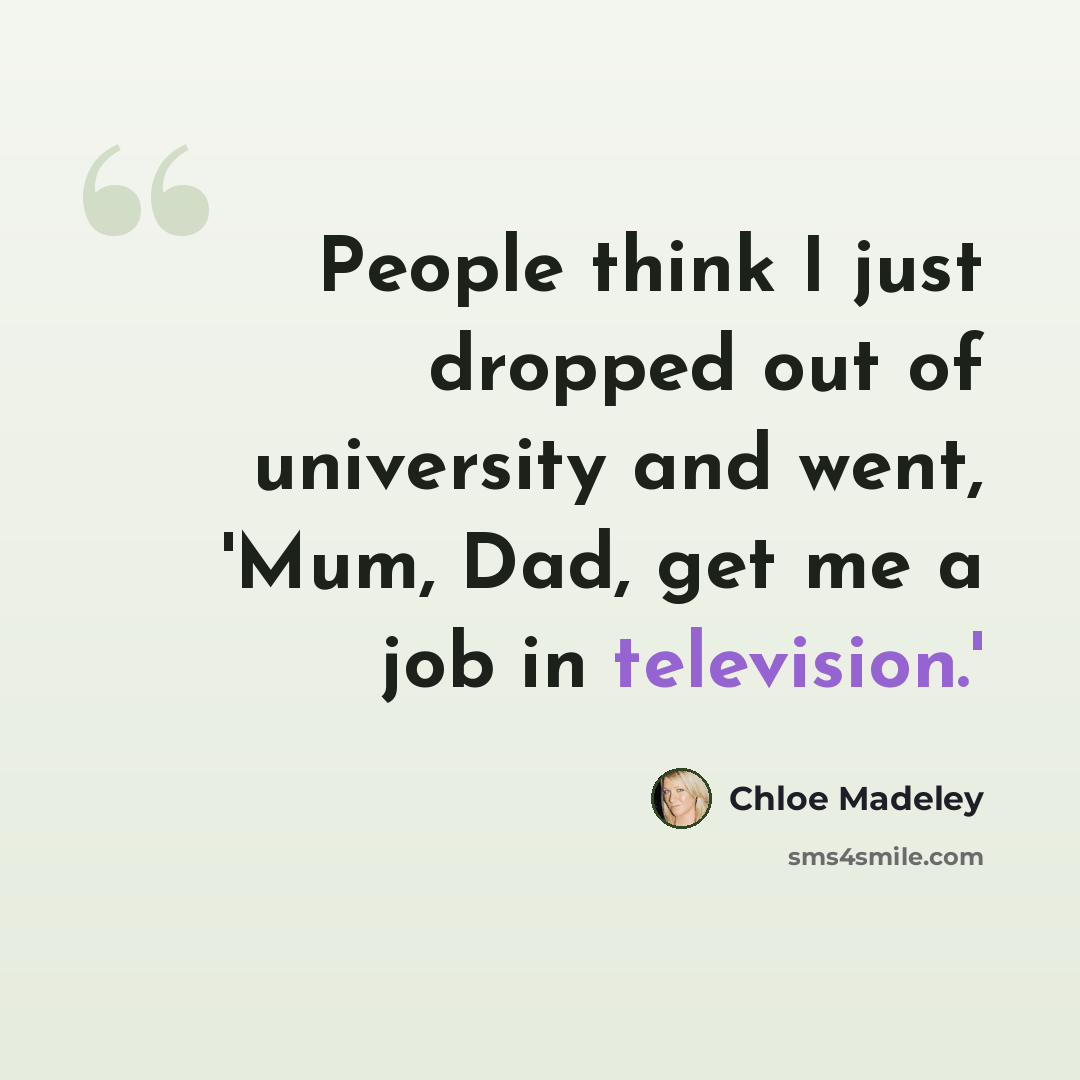 “People think I just dropped out of university and went, 'Mum, Dad, get me a job in television.'” quote by Chloe Madeley