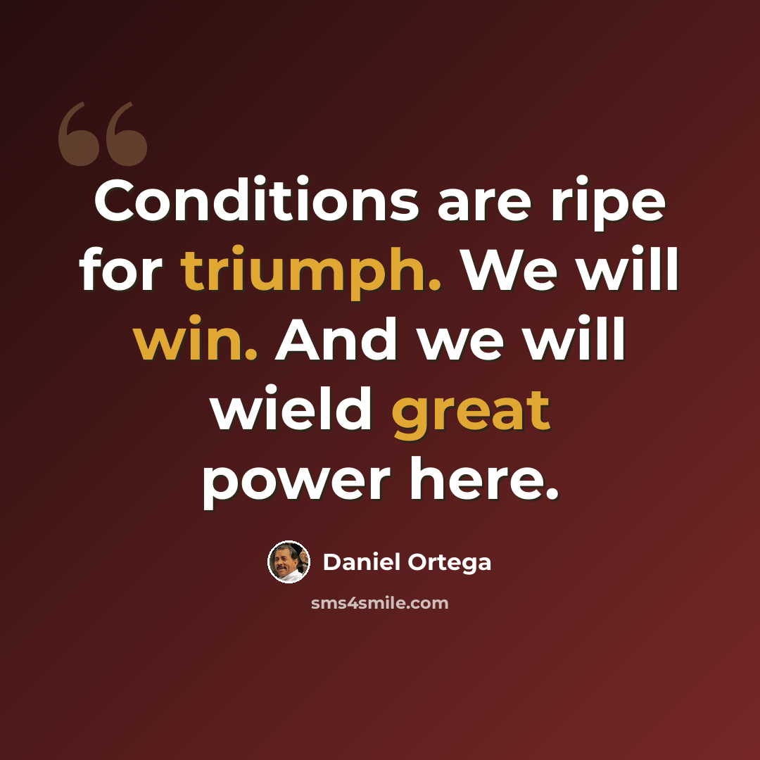“Conditions are ripe for triumph. We will win. And we will wield great power here.” quote by Daniel Ortega