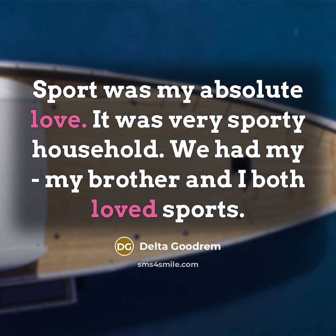 “Sport was my absolute love. It was very sporty household. We had my - my brother and I both loved sports.” quote by Delta Goodrem