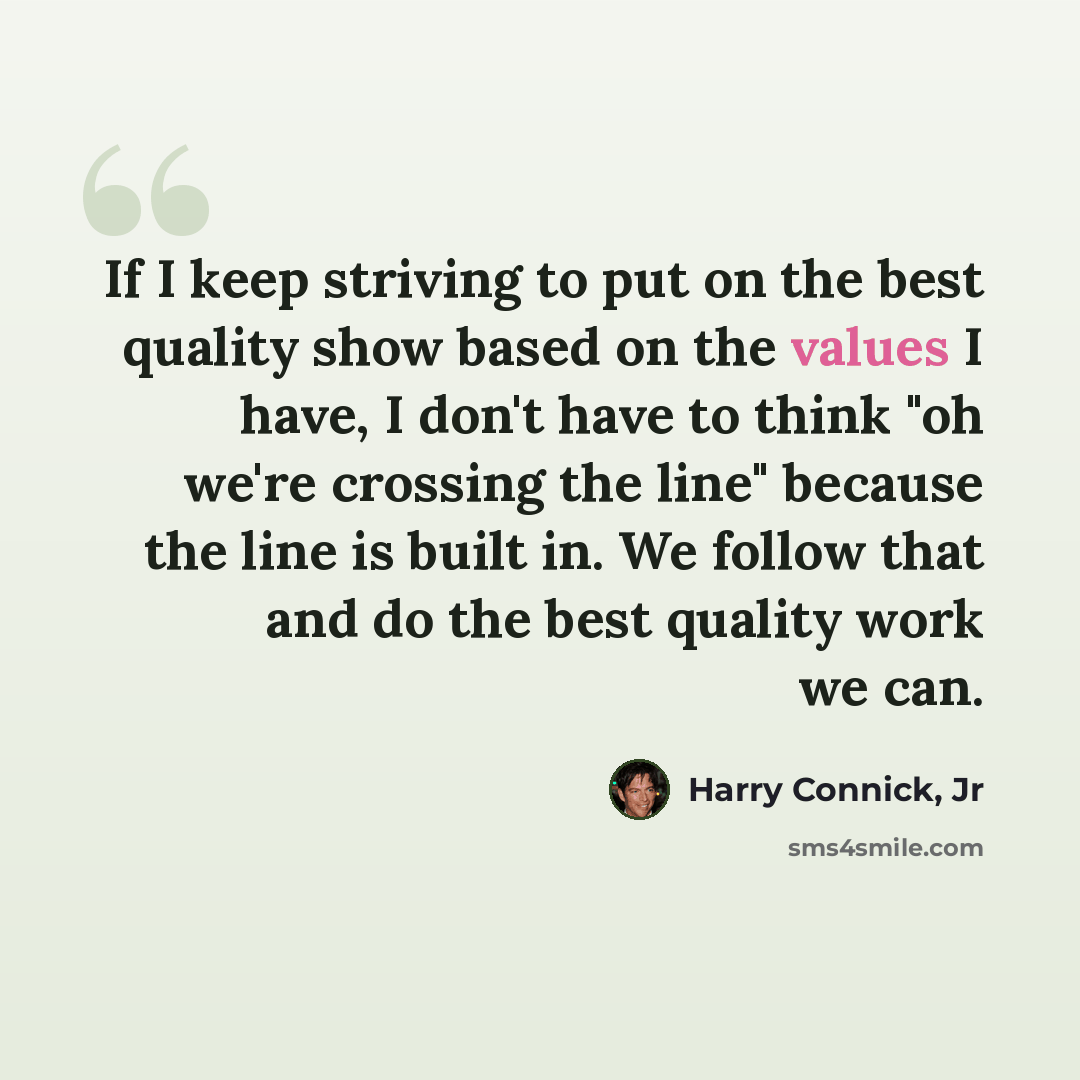 “If I keep striving to put on the best quality show based on the values I have, I don't have to think "oh we're crossing the line" because the line is built in. We follow that and do the best quality work we can.” quote by Harry Connick, Jr