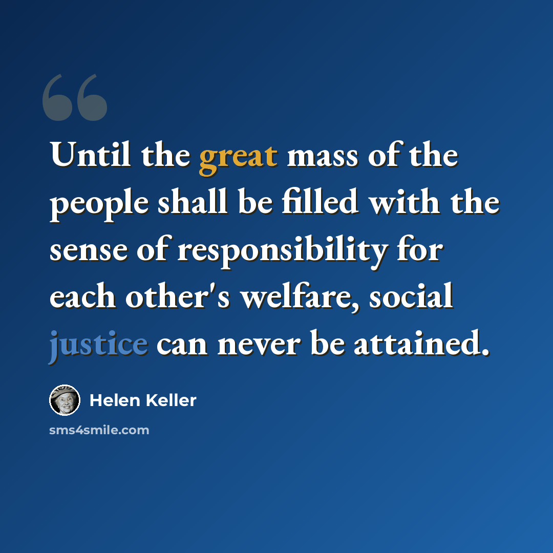 “Until the great mass of the people shall be filled with the sense of responsibility for each other's welfare, social justice can never be attained.” quote by Helen Keller
