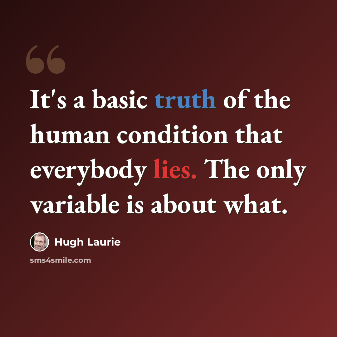 “It's a basic truth of the human condition that everybody lies. The only variable is about what.” quote by Hugh Laurie
