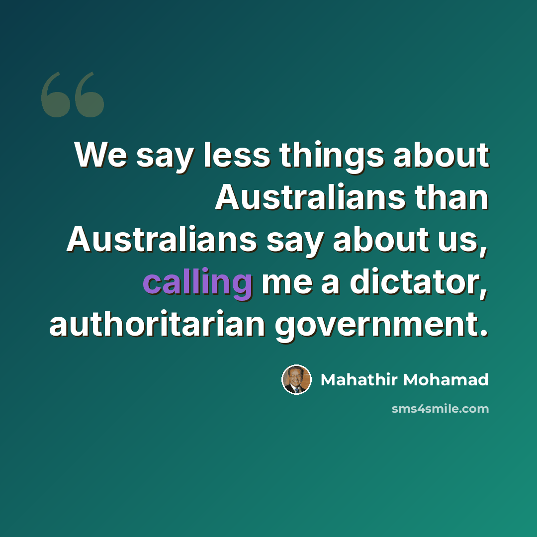“We say less things about Australians than Australians say about us, calling me a dictator, authoritarian government.” quote by Mahathir Mohamad