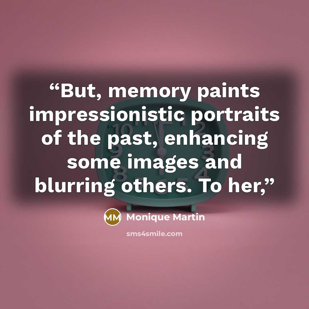 “But, memory paints impressionistic portraits of the past, enhancing some images and blurring others. To her,” quote by Monique Martin