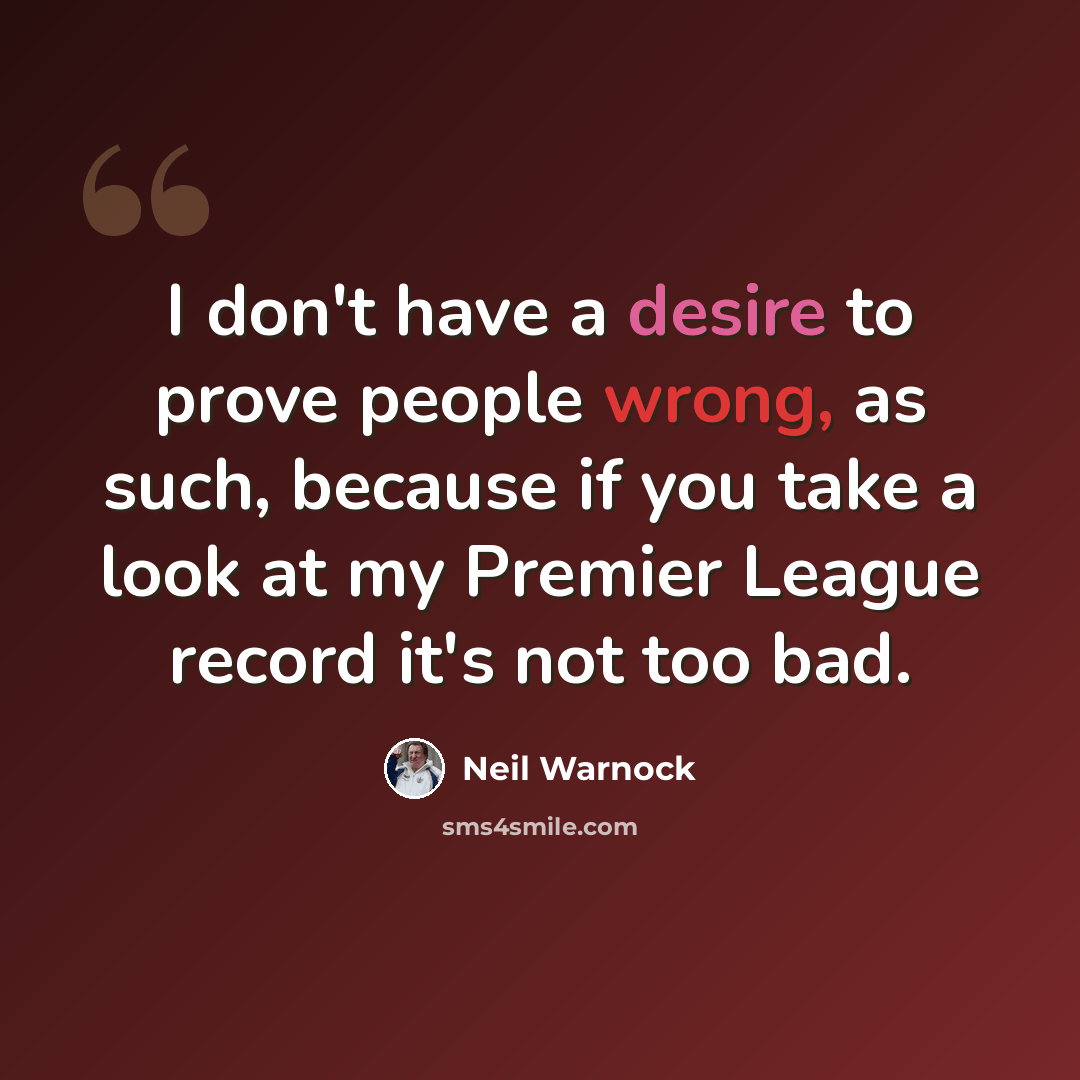“I don't have a desire to prove people wrong, as such, because if you take a look at my Premier League record it's not too bad.” quote by Neil Warnock