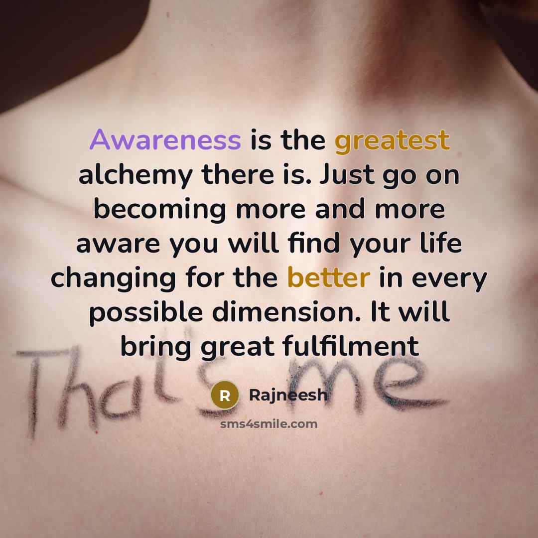 “Awareness is the greatest alchemy there is. Just go on becoming more and more aware you will find your life changing for the better in every possible dimension. It will bring great fulfilment” quote by Rajneesh