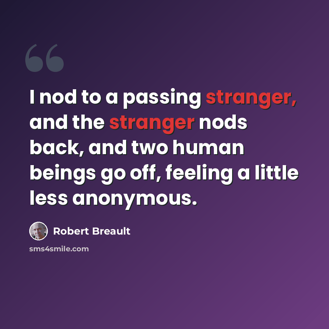 “I nod to a passing stranger, and the stranger nods back, and two human beings go off, feeling a little less anonymous.” quote by Robert Breault