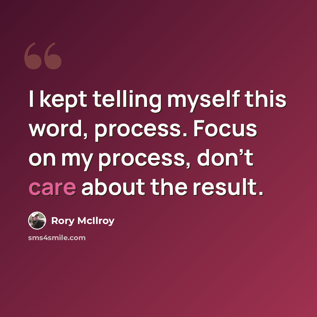 “I kept telling myself this word, process. Focus on my process, don't care about the result.” quote by Rory McIlroy