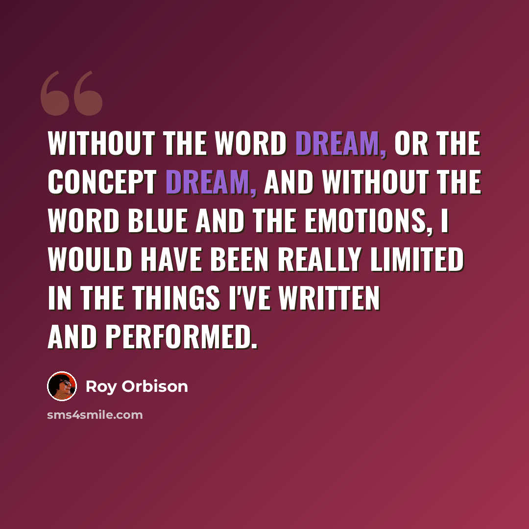 “Without the word dream, or the concept dream, and without the word blue and the emotions, I would have been really limited in the things I've written and performed.” quote by Roy Orbison