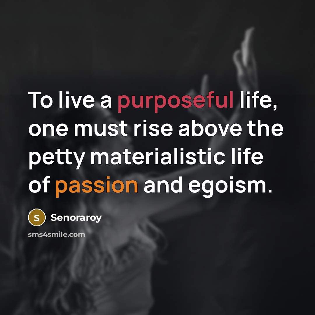 “To live a purposeful life, one must rise above the petty materialistic life of passion and egoism.” quote by Senoraroy
