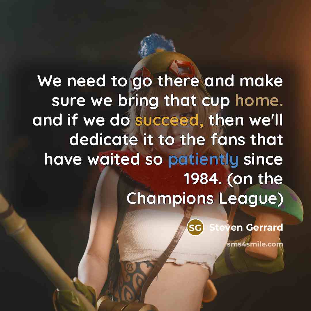 “We need to go there and make sure we bring that cup home. and if we do succeed, then we'll dedicate it to the fans that have waited so patiently since 1984. (on the Champions League)” quote by Steven Gerrard