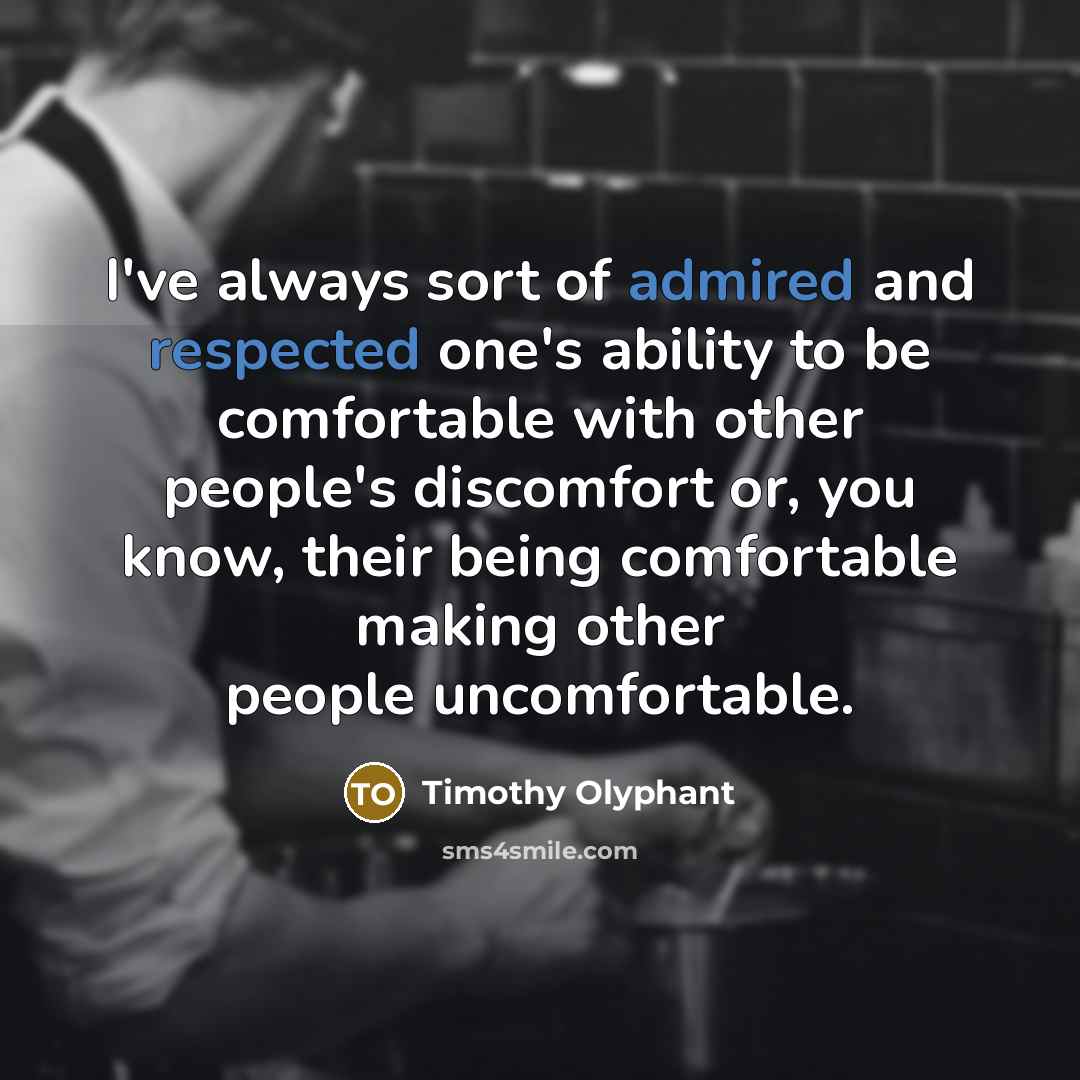 “I've always sort of admired and respected one's ability to be comfortable with other people's discomfort or, you know, their being comfortable making other people uncomfortable.” quote by Timothy Olyphant