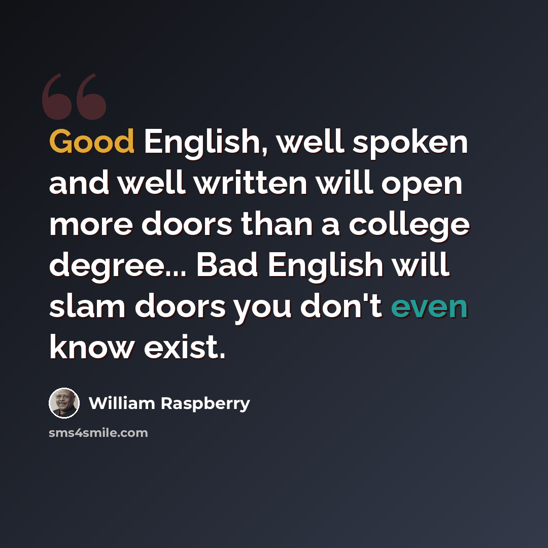 “Good English, well spoken and well written will open more doors than a college degree... Bad English will slam doors you don't even know exist.” quote by William Raspberry