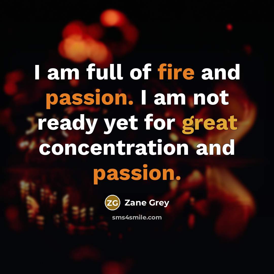 “I am full of fire and passion. I am not ready yet for great concentration and passion.” quote by Zane Grey