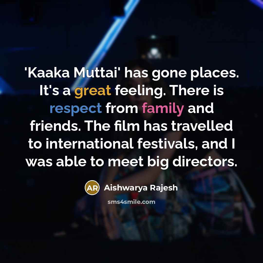 “'Kaaka Muttai' has gone places. It's a great feeling. There is respect from family and friends. The film has travelled to international festivals, and I was able to meet big directors.” quote by Aishwarya Rajesh